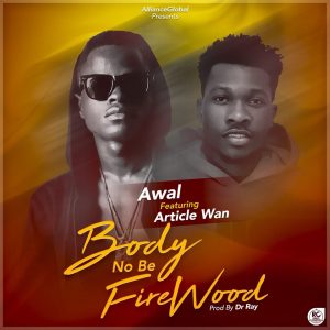 Awal Ft Article Wan - Body No Be Firewood (Prod By Dr Raw Beatz)