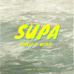 R2Bees ft Wizkid – Supa (Prod by Killmatic)